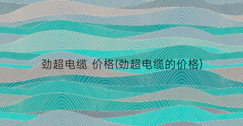 劲超电缆 价格(劲超电缆的价格)